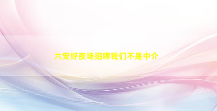 六安好夜场招聘我们不是中介